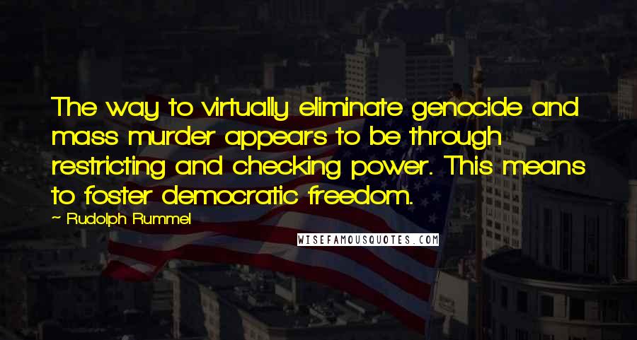 Rudolph Rummel Quotes: The way to virtually eliminate genocide and mass murder appears to be through restricting and checking power. This means to foster democratic freedom.