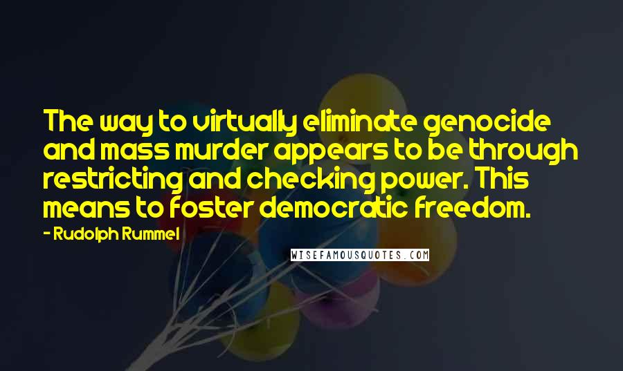 Rudolph Rummel Quotes: The way to virtually eliminate genocide and mass murder appears to be through restricting and checking power. This means to foster democratic freedom.