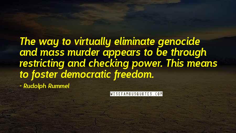 Rudolph Rummel Quotes: The way to virtually eliminate genocide and mass murder appears to be through restricting and checking power. This means to foster democratic freedom.