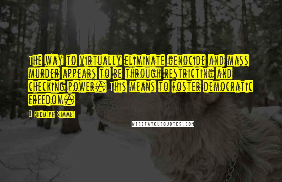 Rudolph Rummel Quotes: The way to virtually eliminate genocide and mass murder appears to be through restricting and checking power. This means to foster democratic freedom.