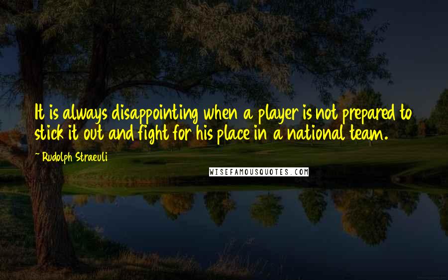 Rudolph Straeuli Quotes: It is always disappointing when a player is not prepared to stick it out and fight for his place in a national team.