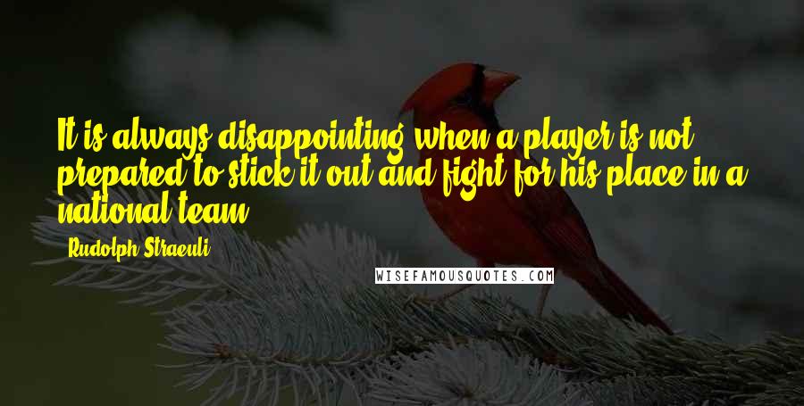 Rudolph Straeuli Quotes: It is always disappointing when a player is not prepared to stick it out and fight for his place in a national team.