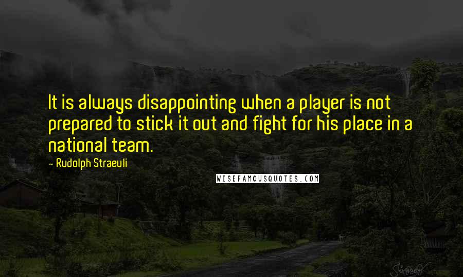 Rudolph Straeuli Quotes: It is always disappointing when a player is not prepared to stick it out and fight for his place in a national team.