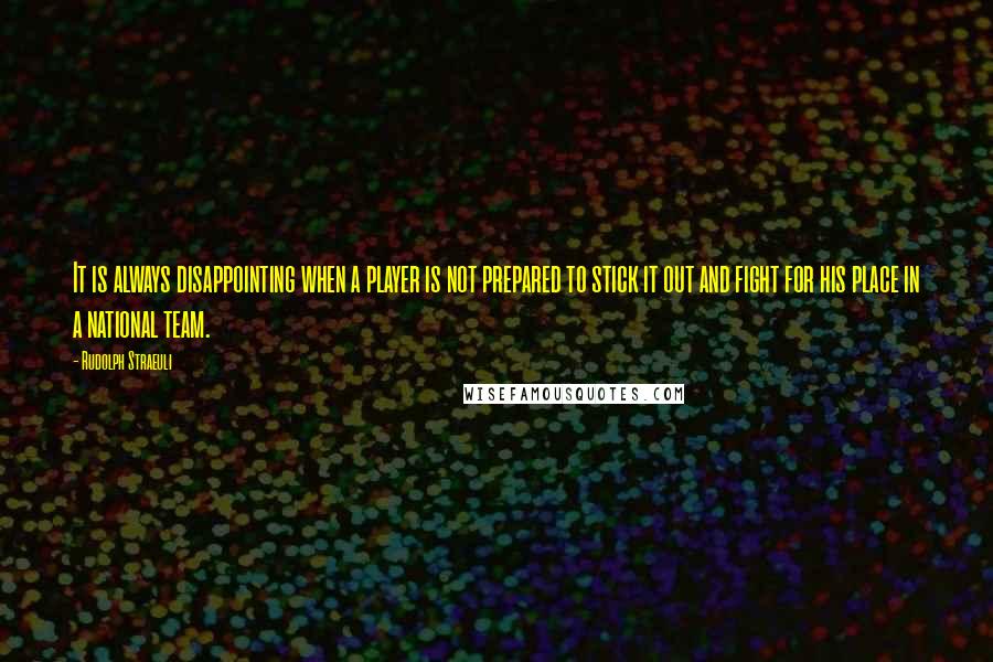 Rudolph Straeuli Quotes: It is always disappointing when a player is not prepared to stick it out and fight for his place in a national team.