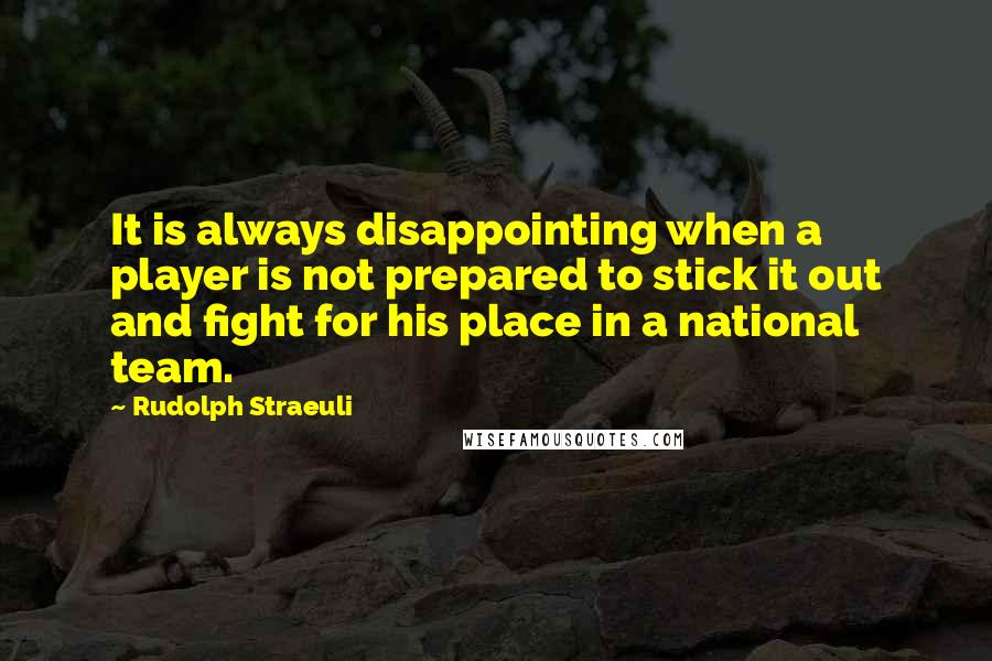Rudolph Straeuli Quotes: It is always disappointing when a player is not prepared to stick it out and fight for his place in a national team.