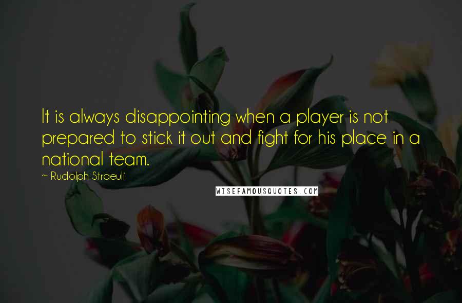 Rudolph Straeuli Quotes: It is always disappointing when a player is not prepared to stick it out and fight for his place in a national team.