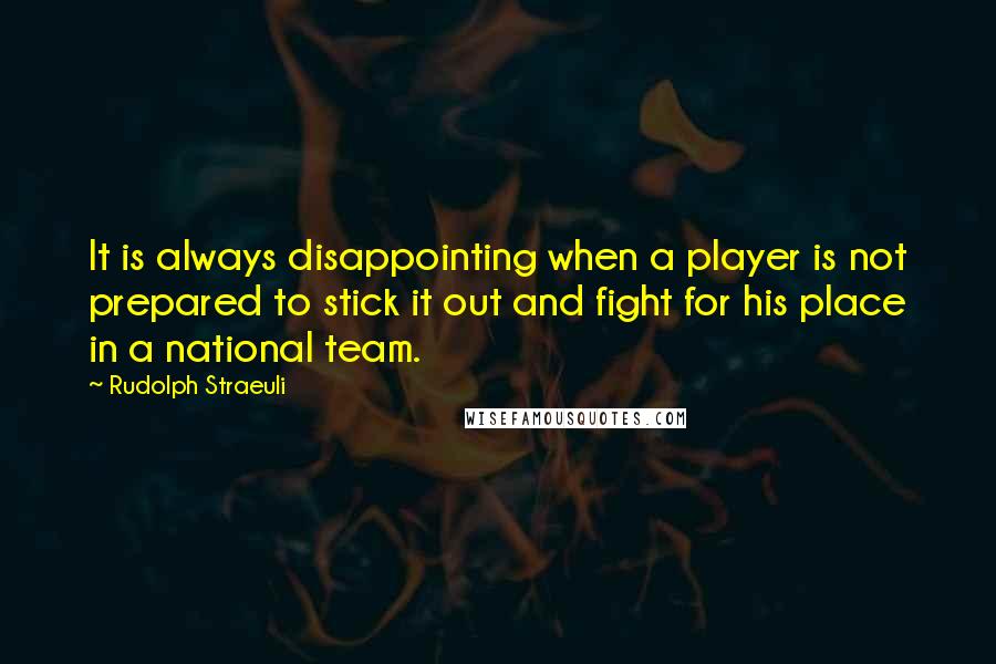 Rudolph Straeuli Quotes: It is always disappointing when a player is not prepared to stick it out and fight for his place in a national team.