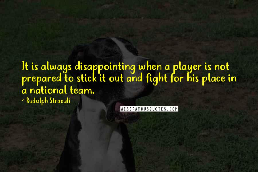 Rudolph Straeuli Quotes: It is always disappointing when a player is not prepared to stick it out and fight for his place in a national team.