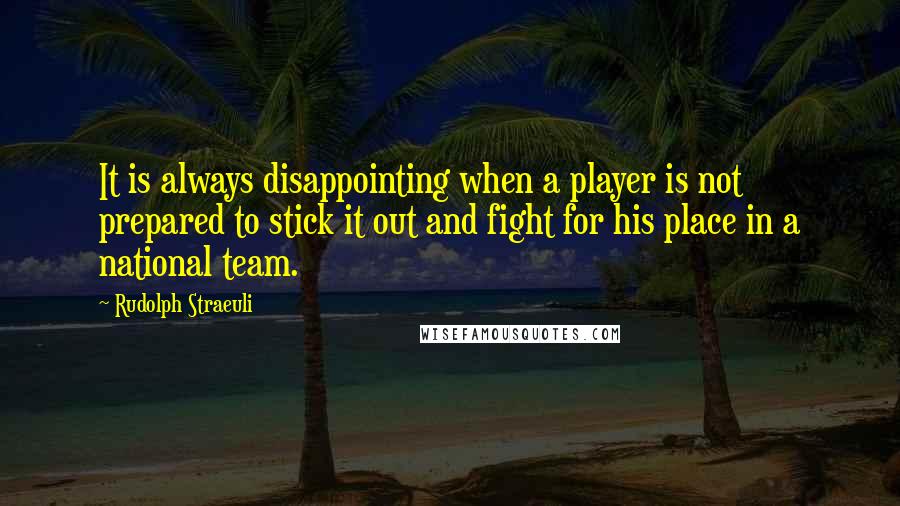 Rudolph Straeuli Quotes: It is always disappointing when a player is not prepared to stick it out and fight for his place in a national team.