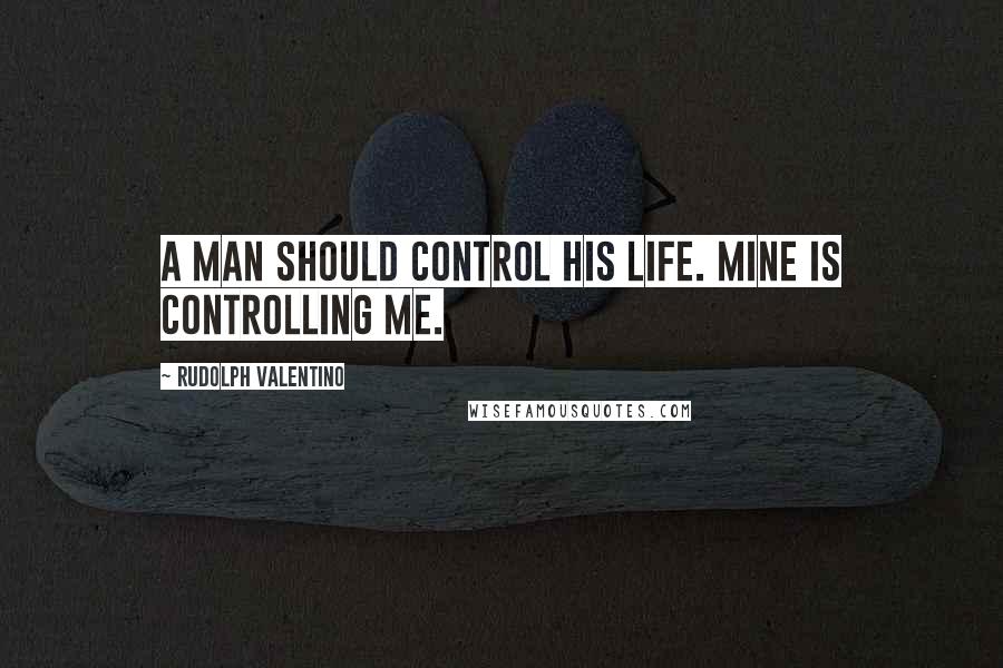 Rudolph Valentino Quotes: A man should control his life. Mine is controlling me.