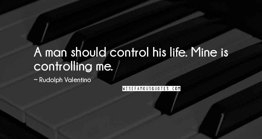 Rudolph Valentino Quotes: A man should control his life. Mine is controlling me.