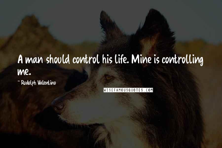 Rudolph Valentino Quotes: A man should control his life. Mine is controlling me.