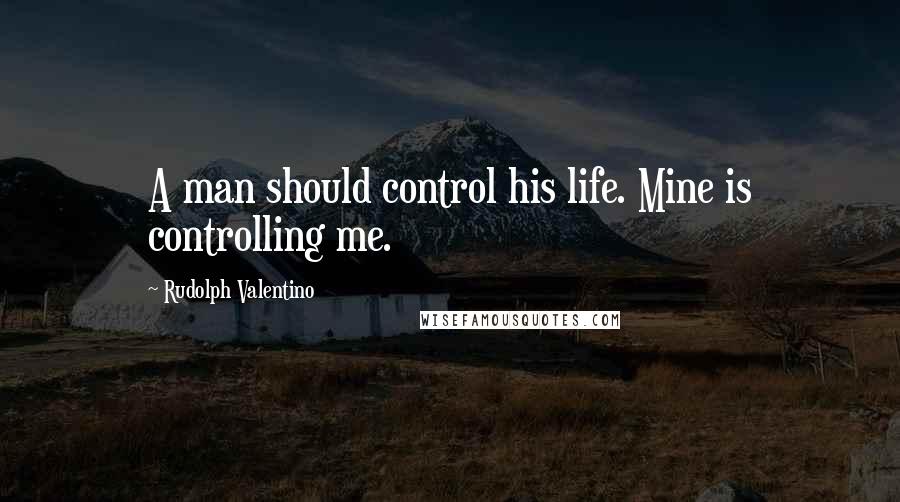 Rudolph Valentino Quotes: A man should control his life. Mine is controlling me.