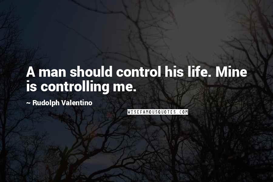 Rudolph Valentino Quotes: A man should control his life. Mine is controlling me.