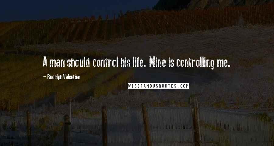 Rudolph Valentino Quotes: A man should control his life. Mine is controlling me.