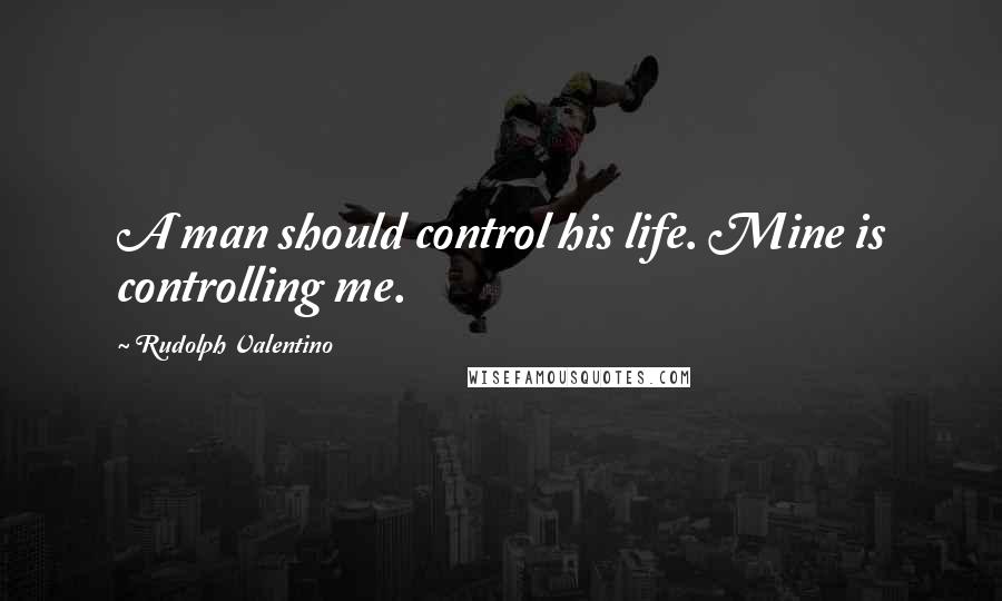 Rudolph Valentino Quotes: A man should control his life. Mine is controlling me.