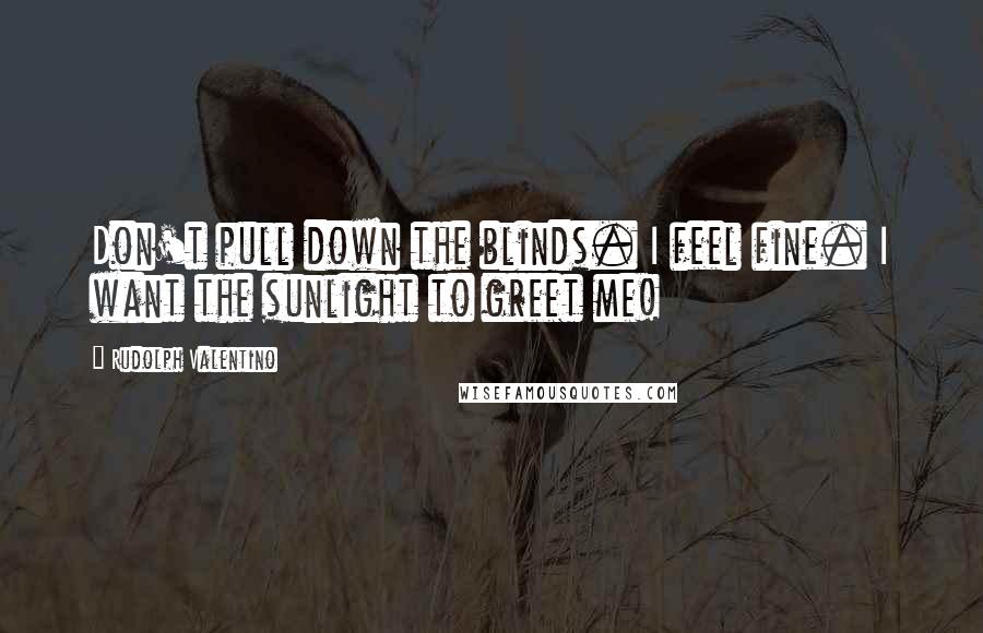 Rudolph Valentino Quotes: Don't pull down the blinds. I feel fine. I want the sunlight to greet me!