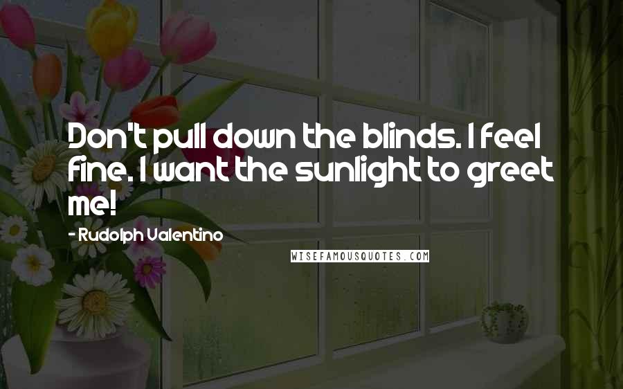 Rudolph Valentino Quotes: Don't pull down the blinds. I feel fine. I want the sunlight to greet me!