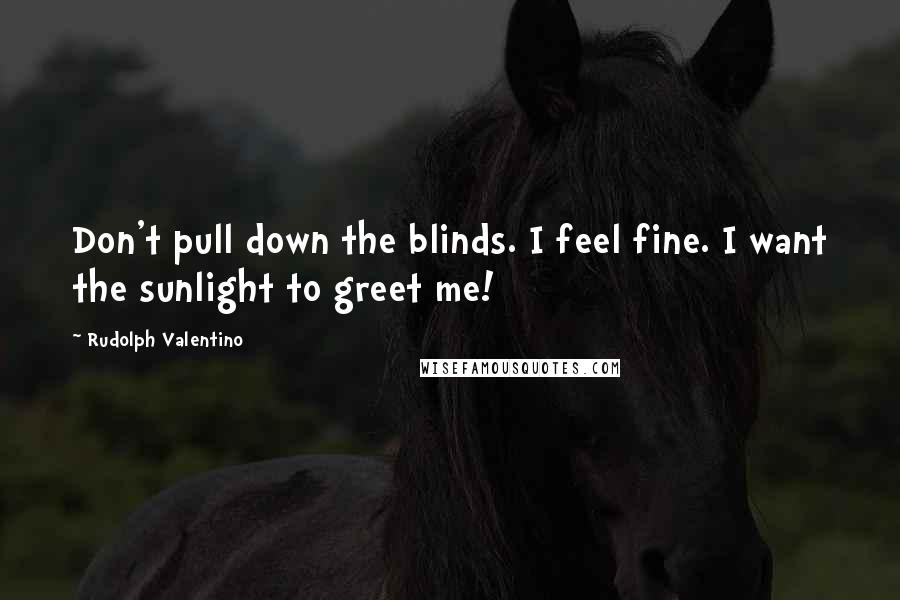 Rudolph Valentino Quotes: Don't pull down the blinds. I feel fine. I want the sunlight to greet me!