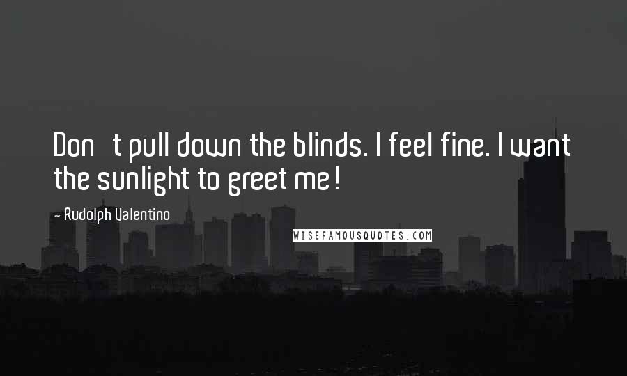 Rudolph Valentino Quotes: Don't pull down the blinds. I feel fine. I want the sunlight to greet me!