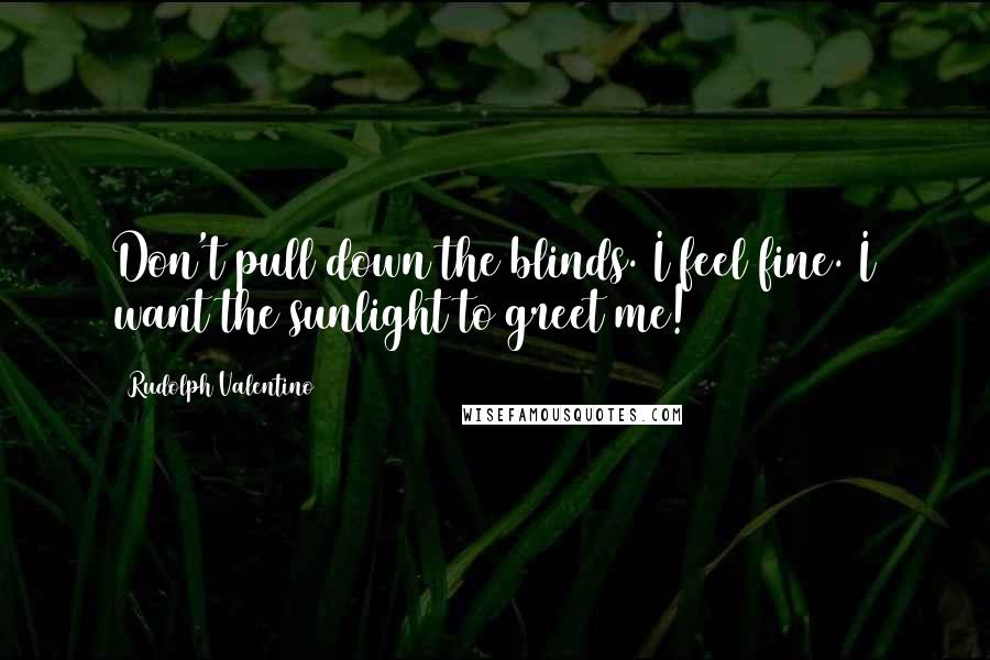 Rudolph Valentino Quotes: Don't pull down the blinds. I feel fine. I want the sunlight to greet me!