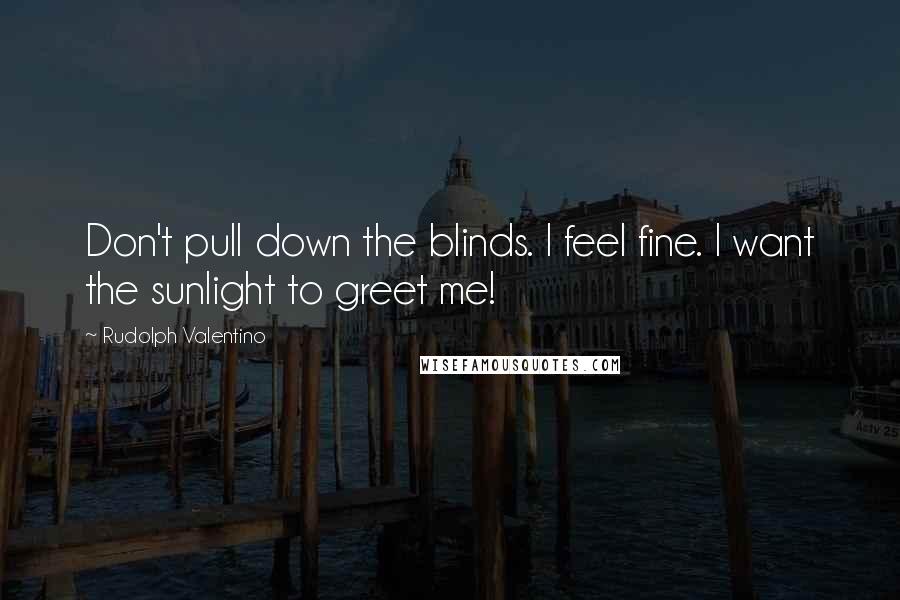 Rudolph Valentino Quotes: Don't pull down the blinds. I feel fine. I want the sunlight to greet me!