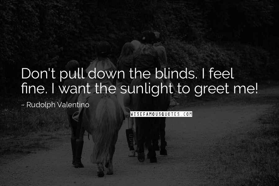 Rudolph Valentino Quotes: Don't pull down the blinds. I feel fine. I want the sunlight to greet me!