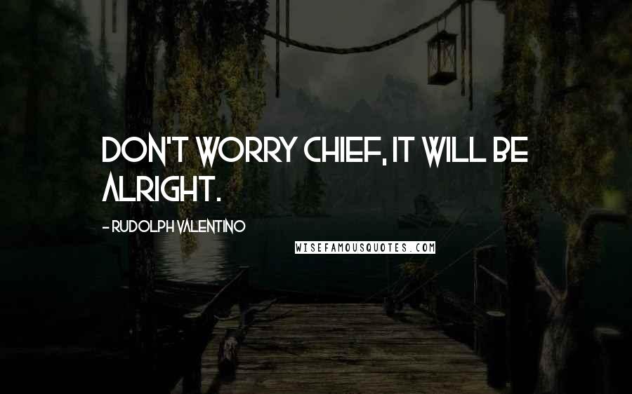 Rudolph Valentino Quotes: Don't worry chief, it will be alright.
