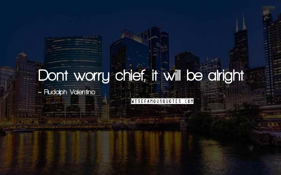 Rudolph Valentino Quotes: Don't worry chief, it will be alright.