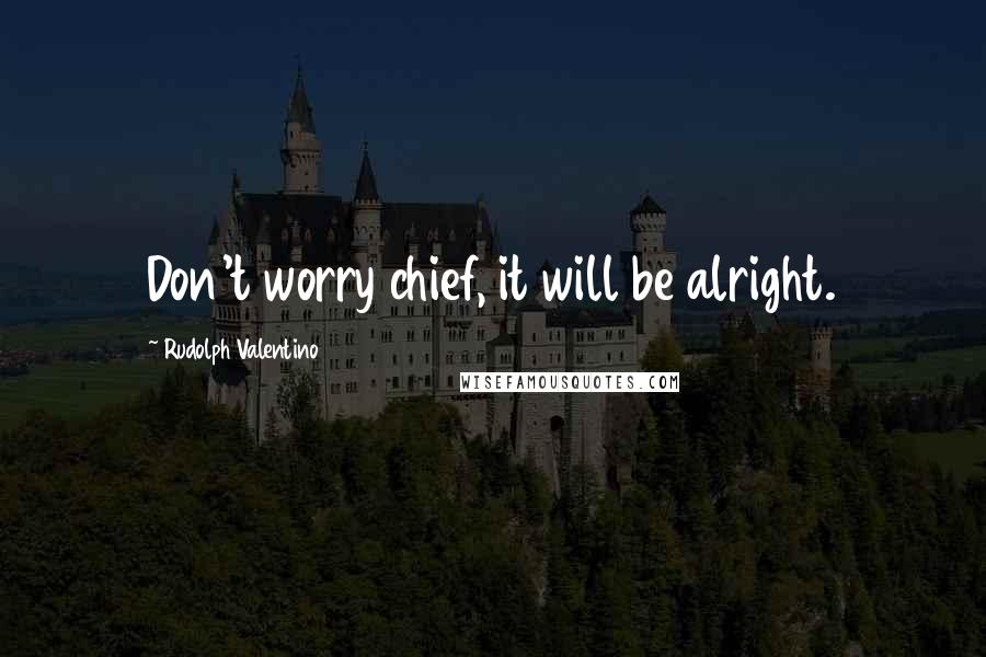 Rudolph Valentino Quotes: Don't worry chief, it will be alright.
