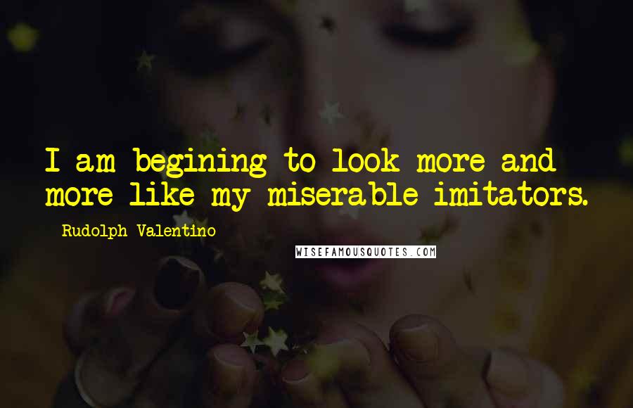 Rudolph Valentino Quotes: I am begining to look more and more like my miserable imitators.