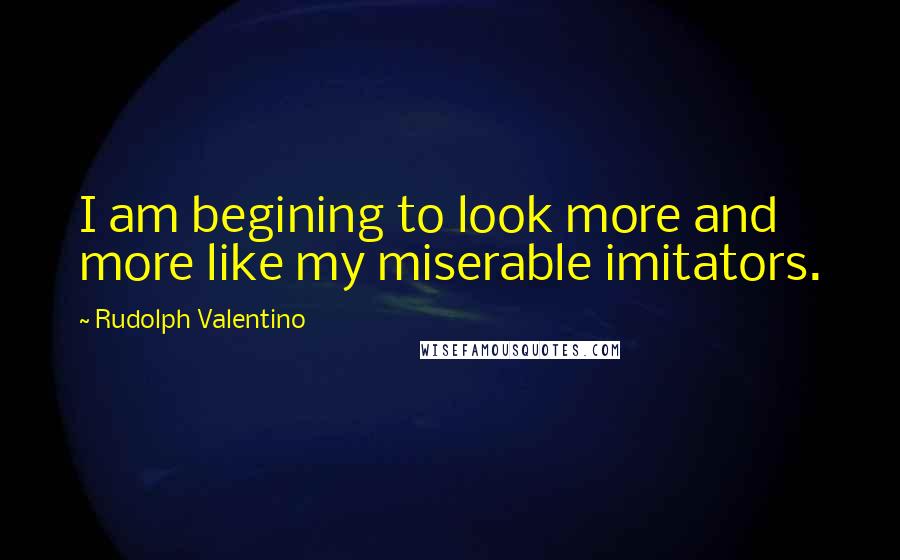 Rudolph Valentino Quotes: I am begining to look more and more like my miserable imitators.