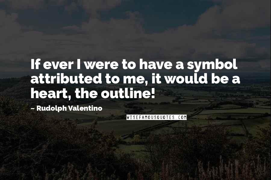 Rudolph Valentino Quotes: If ever I were to have a symbol attributed to me, it would be a heart, the outline!