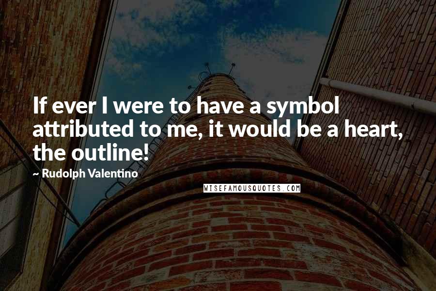 Rudolph Valentino Quotes: If ever I were to have a symbol attributed to me, it would be a heart, the outline!