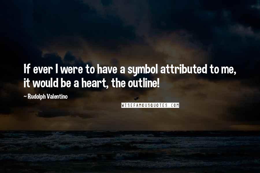 Rudolph Valentino Quotes: If ever I were to have a symbol attributed to me, it would be a heart, the outline!
