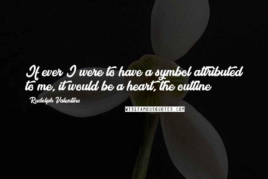 Rudolph Valentino Quotes: If ever I were to have a symbol attributed to me, it would be a heart, the outline!