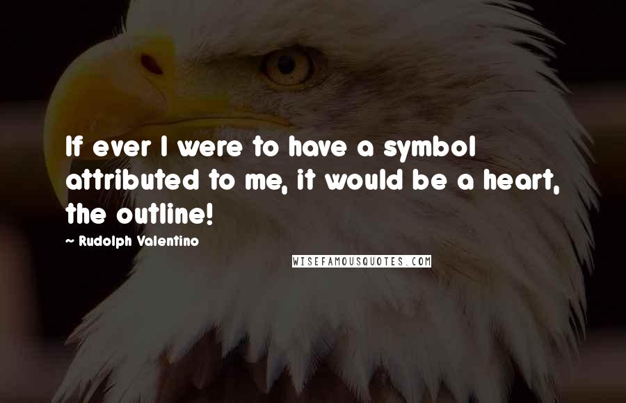 Rudolph Valentino Quotes: If ever I were to have a symbol attributed to me, it would be a heart, the outline!