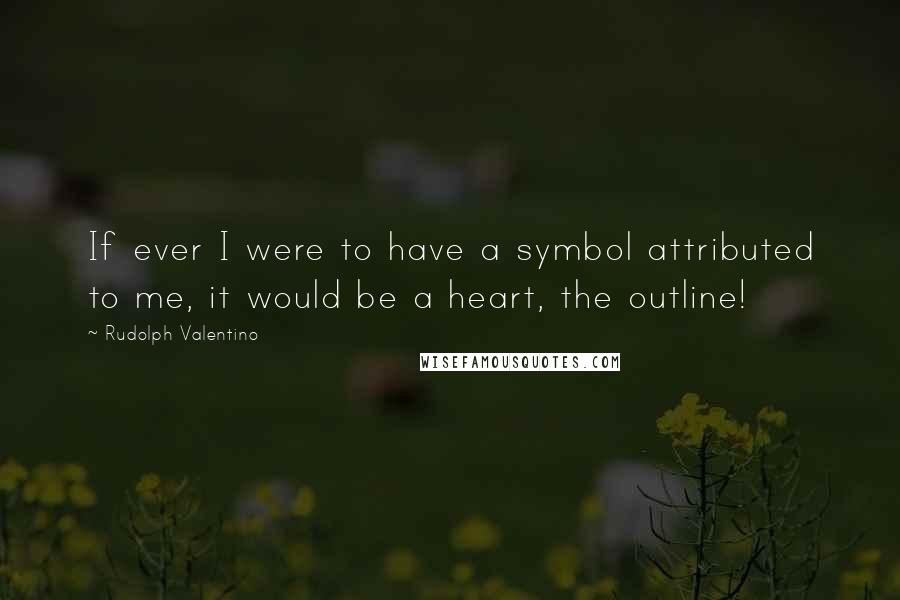 Rudolph Valentino Quotes: If ever I were to have a symbol attributed to me, it would be a heart, the outline!