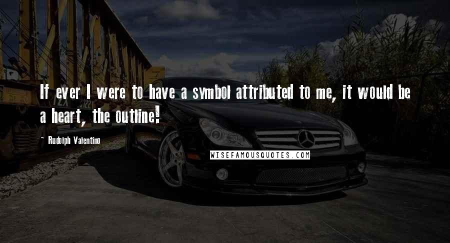 Rudolph Valentino Quotes: If ever I were to have a symbol attributed to me, it would be a heart, the outline!