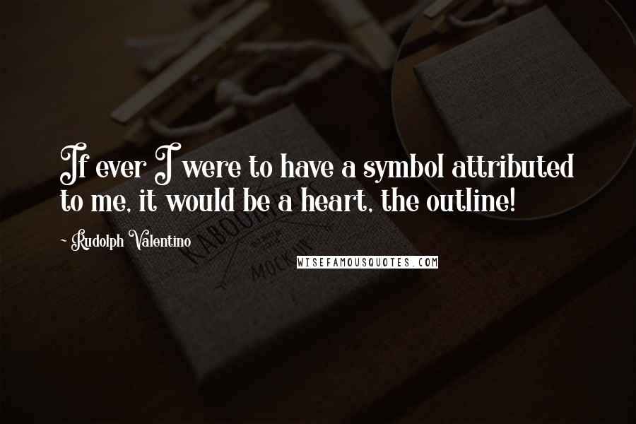 Rudolph Valentino Quotes: If ever I were to have a symbol attributed to me, it would be a heart, the outline!