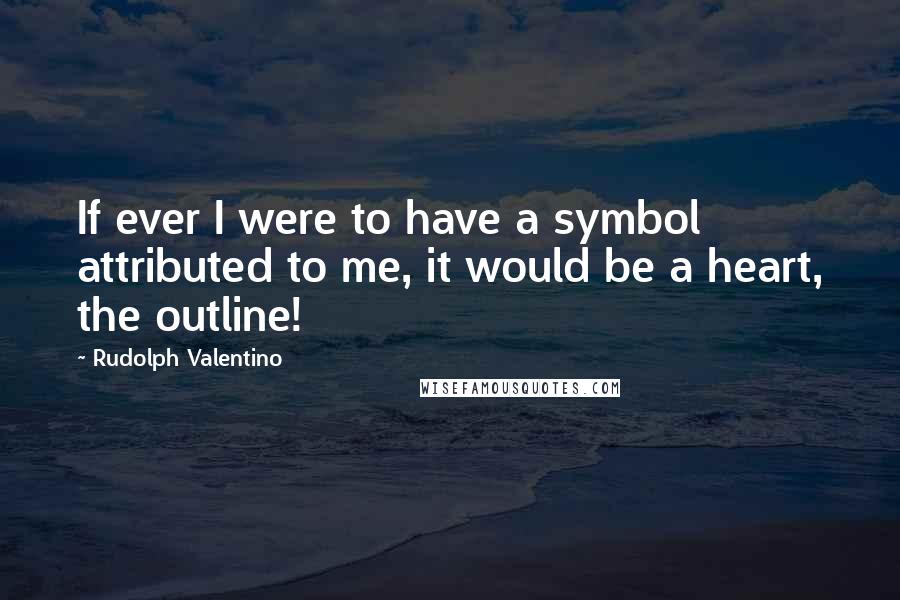 Rudolph Valentino Quotes: If ever I were to have a symbol attributed to me, it would be a heart, the outline!