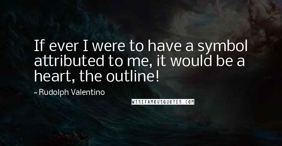 Rudolph Valentino Quotes: If ever I were to have a symbol attributed to me, it would be a heart, the outline!