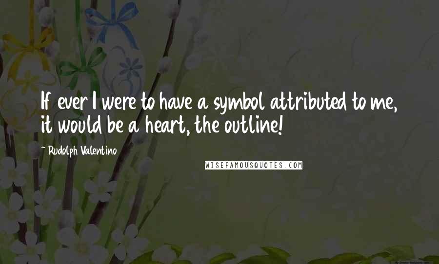 Rudolph Valentino Quotes: If ever I were to have a symbol attributed to me, it would be a heart, the outline!