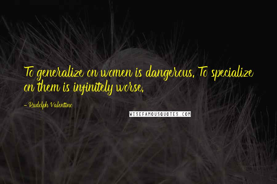 Rudolph Valentino Quotes: To generalize on women is dangerous. To specialize on them is infinitely worse.