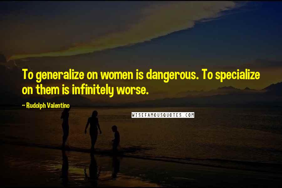 Rudolph Valentino Quotes: To generalize on women is dangerous. To specialize on them is infinitely worse.