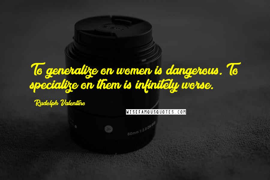 Rudolph Valentino Quotes: To generalize on women is dangerous. To specialize on them is infinitely worse.