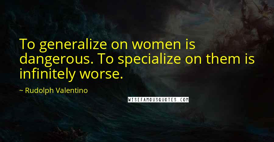 Rudolph Valentino Quotes: To generalize on women is dangerous. To specialize on them is infinitely worse.