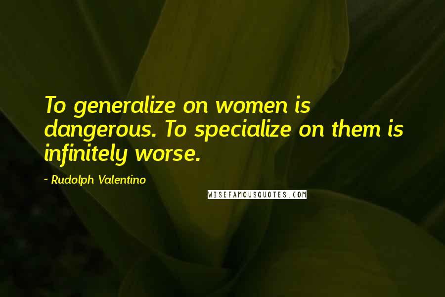 Rudolph Valentino Quotes: To generalize on women is dangerous. To specialize on them is infinitely worse.