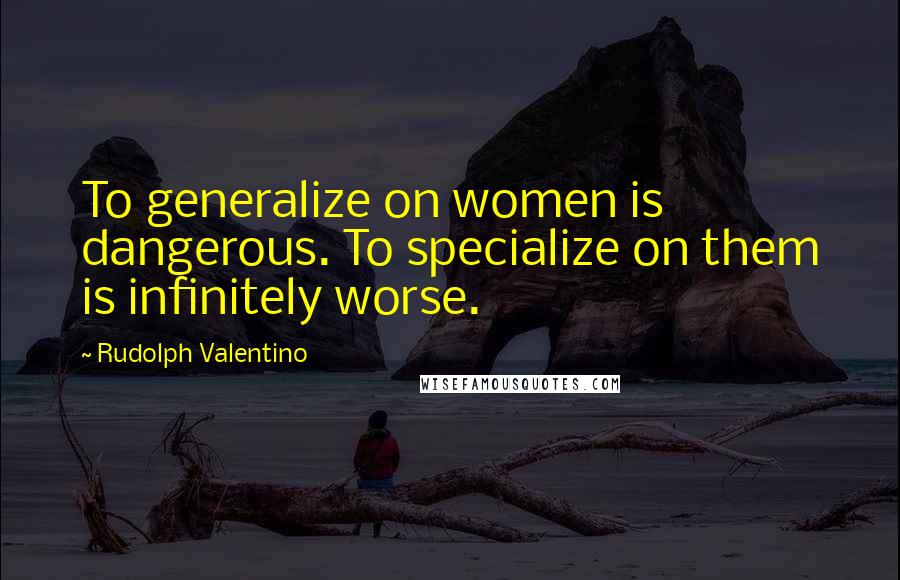 Rudolph Valentino Quotes: To generalize on women is dangerous. To specialize on them is infinitely worse.