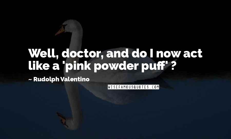 Rudolph Valentino Quotes: Well, doctor, and do I now act like a 'pink powder puff' ?